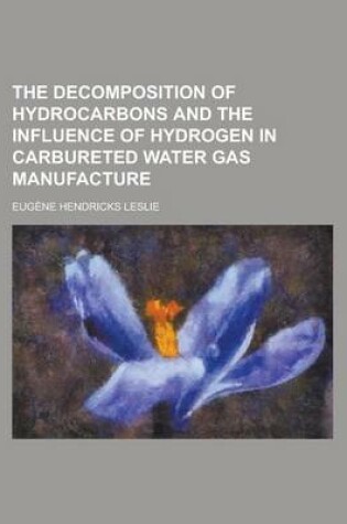 Cover of The Decomposition of Hydrocarbons and the Influence of Hydrogen in Carbureted Water Gas Manufacture