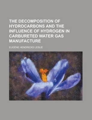 Book cover for The Decomposition of Hydrocarbons and the Influence of Hydrogen in Carbureted Water Gas Manufacture