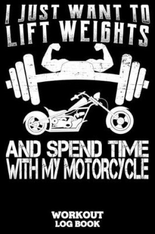 Cover of I Just Want To Lift Weights And Spend Time With My Motorcycle Workout Log Book