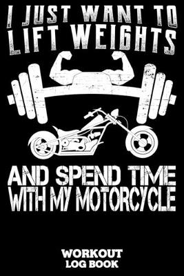 Book cover for I Just Want To Lift Weights And Spend Time With My Motorcycle Workout Log Book