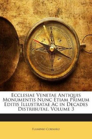 Cover of Ecclesiae Venetae Antiquis Monumentis Nunc Etiam Primum Editis Illustratae AC in Decades Distributae, Volume 3