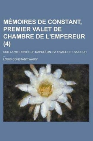 Cover of Memoires de Constant, Premier Valet de Chambre de L'Empereur (4); Sur La Vie Privee de Napoleon, Sa Famille Et Sa Cour
