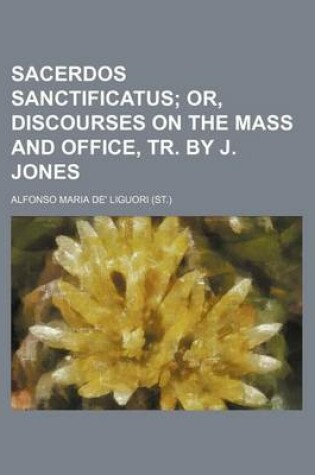 Cover of Sacerdos Sanctificatus; Or, Discourses on the Mass and Office, Tr. by J. Jones