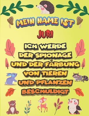 Book cover for Mein Name ist Juri Ich werde der Spionage und der Farbung von Tieren und Pflanzen beschuldigt