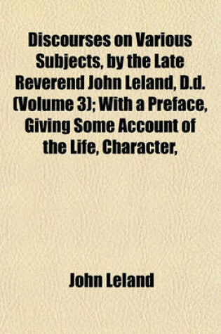 Cover of Discourses on Various Subjects, by the Late Reverend John Leland, D.D. (Volume 3); With a Preface, Giving Some Account of the Life, Character,