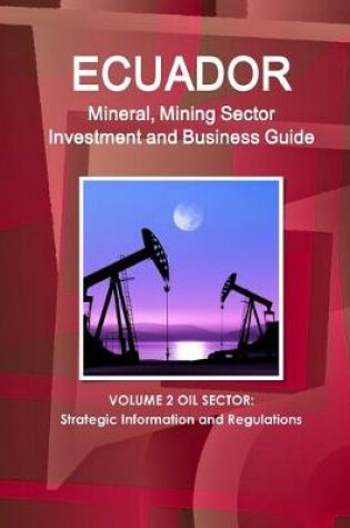 Cover of Ecuador Mineral, Mining Sector Investment and Business Guide Volume 2 Oil Sector