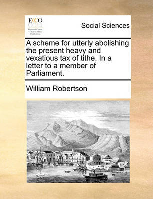 Book cover for A Scheme for Utterly Abolishing the Present Heavy and Vexatious Tax of Tithe. in a Letter to a Member of Parliament.