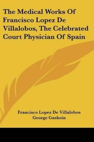 Cover of The Medical Works Of Francisco Lopez De Villalobos, The Celebrated Court Physician Of Spain