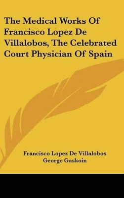 Book cover for The Medical Works Of Francisco Lopez De Villalobos, The Celebrated Court Physician Of Spain