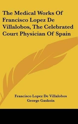 Cover of The Medical Works Of Francisco Lopez De Villalobos, The Celebrated Court Physician Of Spain