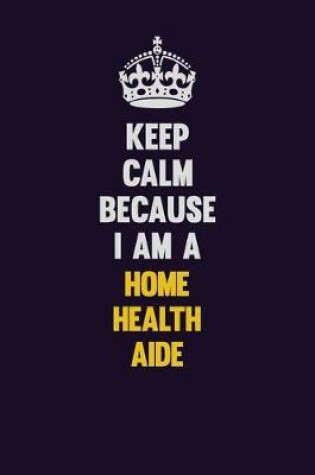 Cover of Keep Calm Because I Am A Home Health Aide