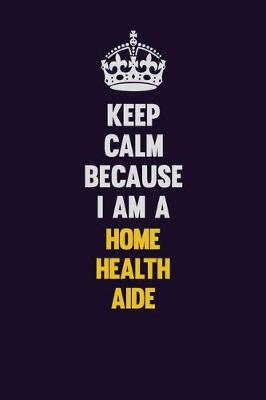 Book cover for Keep Calm Because I Am A Home Health Aide