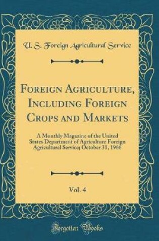 Cover of Foreign Agriculture, Including Foreign Crops and Markets, Vol. 4: A Monthly Magazine of the United States Department of Agriculture Foreign Agricultural Service; October 31, 1966 (Classic Reprint)