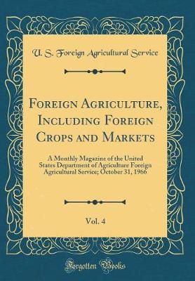 Book cover for Foreign Agriculture, Including Foreign Crops and Markets, Vol. 4: A Monthly Magazine of the United States Department of Agriculture Foreign Agricultural Service; October 31, 1966 (Classic Reprint)