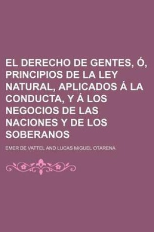 Cover of El Derecho de Gentes, O, Principios de La Ley Natural, Aplicados a la Conducta, y a Los Negocios de Las Naciones y de Los Soberanos