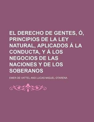 Book cover for El Derecho de Gentes, O, Principios de La Ley Natural, Aplicados a la Conducta, y a Los Negocios de Las Naciones y de Los Soberanos