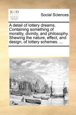 Cover of A Detail of Lottery Dreams. Containing Something of Morality, Divinity, and Philosophy. Shewing the Nature, Effect, and Design, of Lottery Schemes. ...