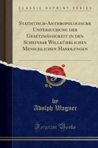 Cover of Statistisch-Anthropologische Untersuchung Der Gesetzmassigkeit in Den Scheinbar Willkuhrlichen Menschlichen Handlungen (Classic Reprint)