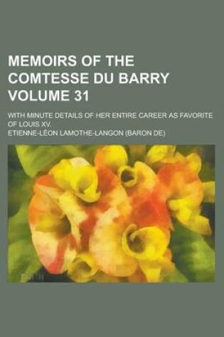 Cover of Memoirs of the Comtesse Du Barry; With Minute Details of Her Entire Career as Favorite of Louis XV. Volume 31