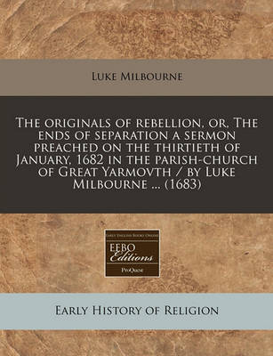 Book cover for The Originals of Rebellion, Or, the Ends of Separation a Sermon Preached on the Thirtieth of January, 1682 in the Parish-Church of Great Yarmovth / By Luke Milbourne ... (1683)