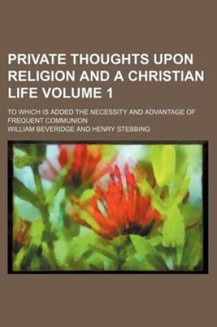 Cover of Private Thoughts Upon Religion and a Christian Life Volume 1; To Which Is Added the Necessity and Advantage of Frequent Communion