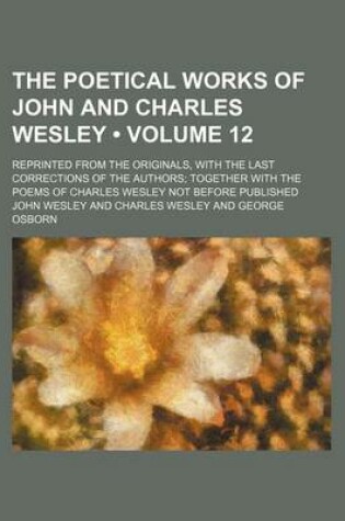 Cover of The Poetical Works of John and Charles Wesley (Volume 12); Reprinted from the Originals, with the Last Corrections of the Authors Together with the Po