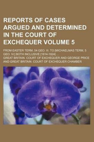 Cover of Reports of Cases Argued and Determined in the Court of Exchequer Volume 5; From Easter Term, 54 Geo. III. to [Michaelmas Term, 5 Geo. IV.] Both Inclusive [1814-1824] ...