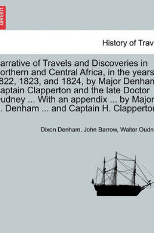 Cover of Narrative of Travels and Discoveries in Northern and Central Africa, in the Years 1822, 1823, and 1824, by Major Denham, Captain Clapperton and the Late Doctor Oudney ... by Major D. Denham ... and Captain H. Clapperton. Third Edition. Vol. I.