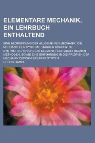 Cover of Elementare Mechanik, Ein Lehrbuch Enthaltend; Eine Begrundung Der Allgemeinen Mechanik; Die Mechanik Der Systeme Starrer Korper