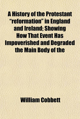 Book cover for A History of the Protestant "Reformation" in England and Ireland; Showing How That Event Has Impoverished and Degraded the Main Body of the