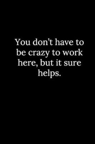 Cover of You don't have to be crazy to work here, but it sure helps.