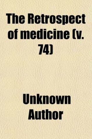 Cover of The Retrospect of Medicine (Volume 74); Being a Half-Yearly Journal, Containing a Retrospective View of Every Discovery and Practical Improvement in the Medical Sciences