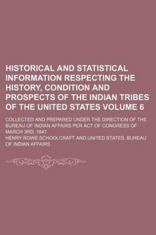 Cover of Historical and Statistical Information Respecting the History, Condition and Prospects of the Indian Tribes of the United States Volume 6; Collected and Prepared Under the Direction of the Bureau of Indian Affairs Per Act of Congress of March 3rd, 1847
