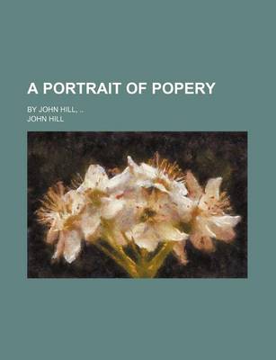 Book cover for A Portrait of Popery; By John Hill,