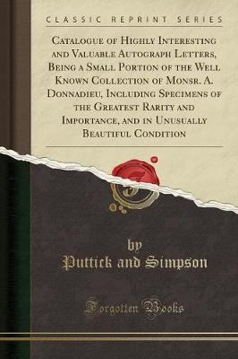 Book cover for Catalogue of Highly Interesting and Valuable Autograph Letters, Being a Small Portion of the Well Known Collection of Monsr. A. Donnadieu, Including Specimens of the Greatest Rarity and Importance, and in Unusually Beautiful Condition (Classic Reprint)