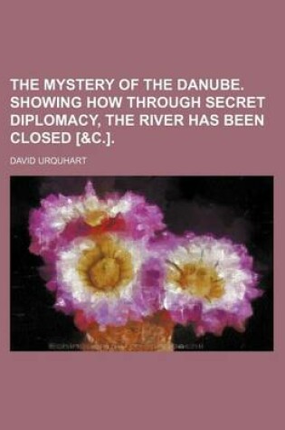 Cover of The Mystery of the Danube. Showing How Through Secret Diplomacy, the River Has Been Closed [&C.].