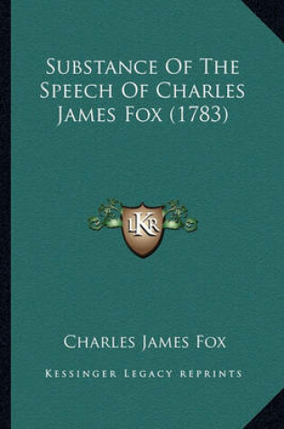 Cover of Substance of the Speech of Charles James Fox (1783) Substance of the Speech of Charles James Fox (1783)