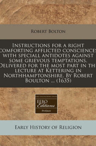 Cover of Instructions for a Right Comforting Afflicted Consciences with Speciall Antidotes Against Some Grievous Temptations. Delivered for the Most Part in the Lecture at Kettering in Northhamptonshire. by Robert Boulton ... (1635)