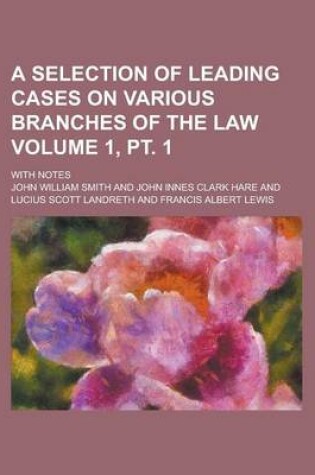 Cover of A Selection of Leading Cases on Various Branches of the Law; With Notes Volume 1, PT. 1