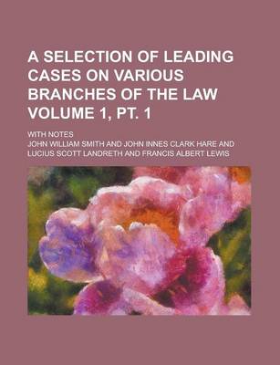 Book cover for A Selection of Leading Cases on Various Branches of the Law; With Notes Volume 1, PT. 1