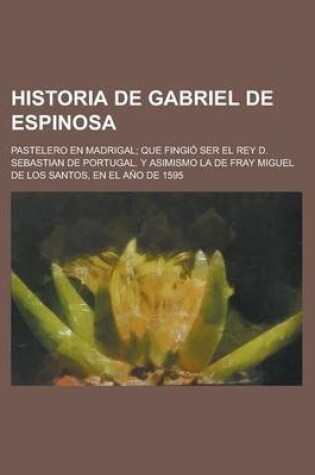 Cover of En Historia de Gabriel de Espinosa; Pastelero En Madrigal; Que Fingio Ser El Rey D. Sebastian de Portugal. y Asimismo La de Fray Miguel de Los Santos