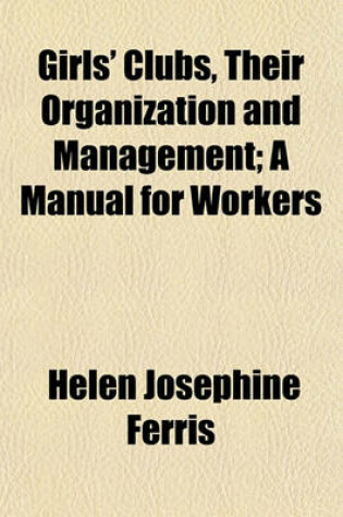 Cover of Girls' Clubs, Their Organization and Management; A Manual for Workers