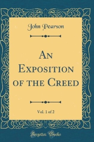 Cover of An Exposition of the Creed, Vol. 1 of 2 (Classic Reprint)