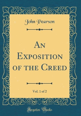 Book cover for An Exposition of the Creed, Vol. 1 of 2 (Classic Reprint)