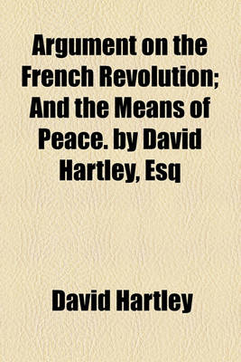 Book cover for Argument on the French Revolution; And the Means of Peace. by David Hartley, Esq