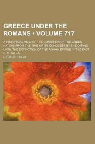 Cover of Greece Under the Romans (Volume 717); A Historical View of the Condition of the Greek Nation, from the Time of Its Conquest by the Omans Until the Ext