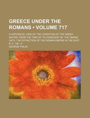 Book cover for Greece Under the Romans (Volume 717); A Historical View of the Condition of the Greek Nation, from the Time of Its Conquest by the Omans Until the Ext