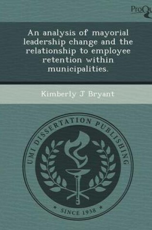 Cover of An Analysis of Mayorial Leadership Change and the Relationship to Employee Retention Within Municipalities