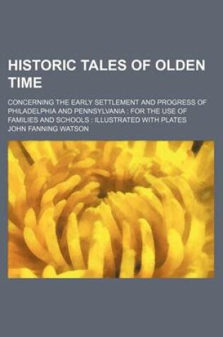 Cover of Historic Tales of Olden Time; Concerning the Early Settlement and Progress of Philadelphia and Pennsylvania for the Use of Families and Schools Illustrated with Plates
