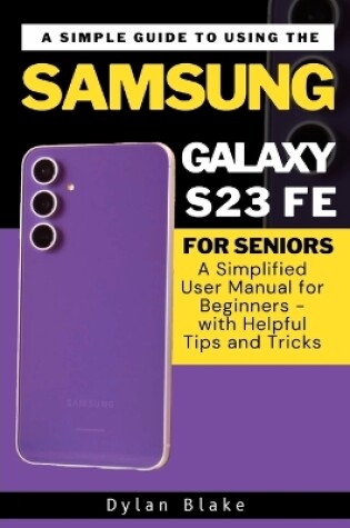 Cover of A Simple Guide to Using the Samsung Galaxy S23 FE for Seniors